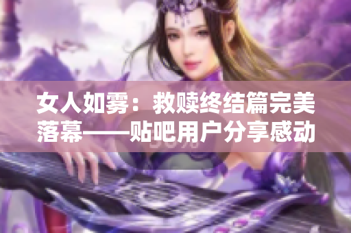 女人如雾：救赎终结篇完美落幕——贴吧用户分享感动心情