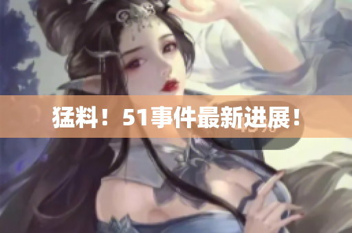 猛料！51事件最新进展！