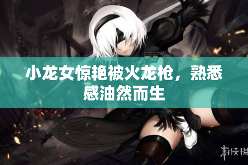 小龙女惊艳被火龙枪，熟悉感油然而生