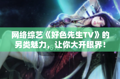 网络综艺《好色先生TV》的另类魅力，让你大开眼界！