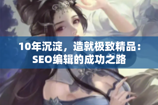 10年沉淀，造就极致精品：SEO编辑的成功之路