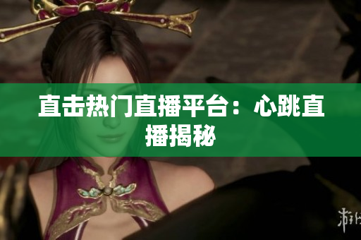 直击热门直播平台：心跳直播揭秘