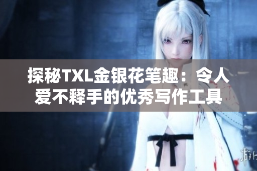 探秘TXL金银花笔趣：令人爱不释手的优秀写作工具