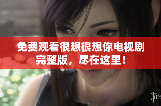 免费观看很想很想你电视剧完整版，尽在这里！