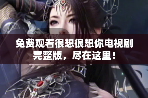 免费观看很想很想你电视剧完整版，尽在这里！