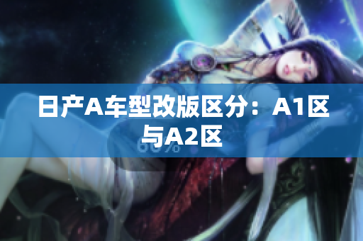 日产A车型改版区分：A1区与A2区