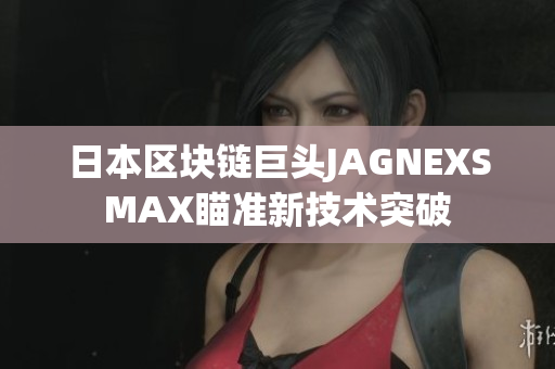 日本区块链巨头JAGNEXSMAX瞄准新技术突破