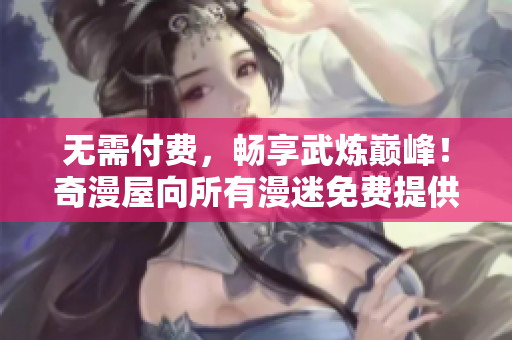无需付费，畅享武炼巅峰！奇漫屋向所有漫迷免费提供漫画。