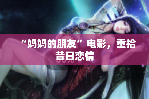 “妈妈的朋友”电影，重拾昔日恋情