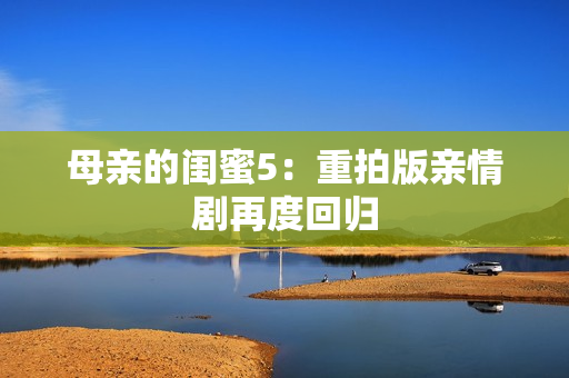 母亲的闺蜜5：重拍版亲情剧再度回归