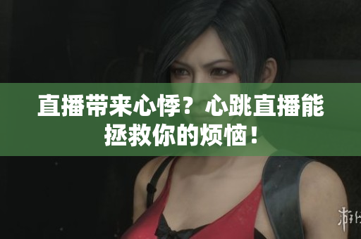 直播带来心悸？心跳直播能拯救你的烦恼！