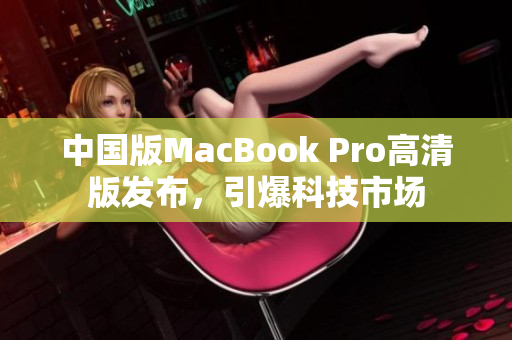 中国版MacBook Pro高清版发布，引爆科技市场