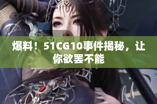爆料！51CG10事件揭秘，让你欲罢不能