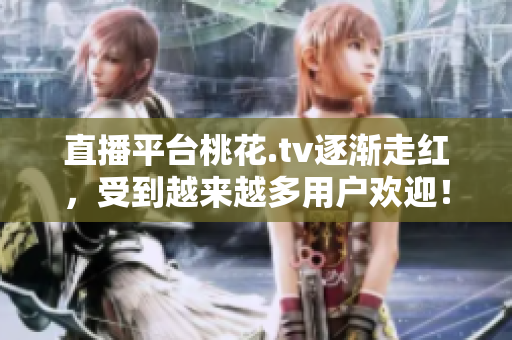 直播平台桃花.tv逐渐走红，受到越来越多用户欢迎！