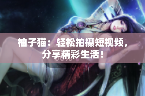 柚子猫：轻松拍摄短视频，分享精彩生活！