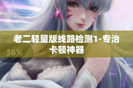 老二轻量版线路检测1-专治卡顿神器