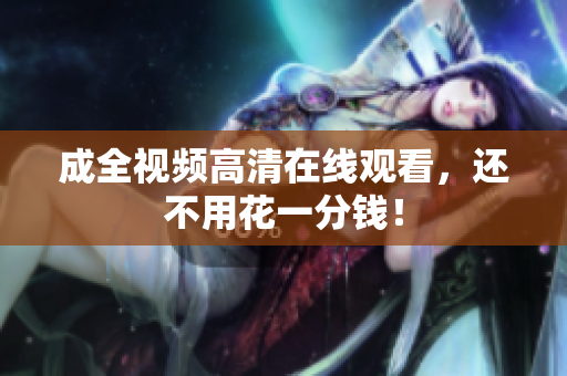 成全视频高清在线观看，还不用花一分钱！