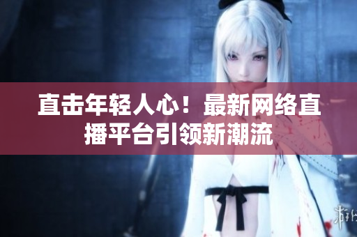 直击年轻人心！最新网络直播平台引领新潮流