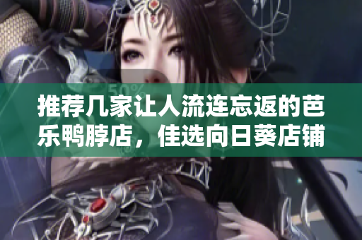 推荐几家让人流连忘返的芭乐鸭脖店，佳选向日葵店铺