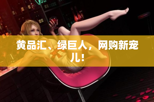 黄品汇、绿巨人，网购新宠儿！