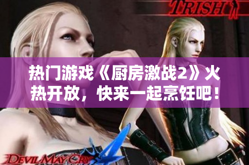 热门游戏《厨房激战2》火热开放，快来一起烹饪吧！