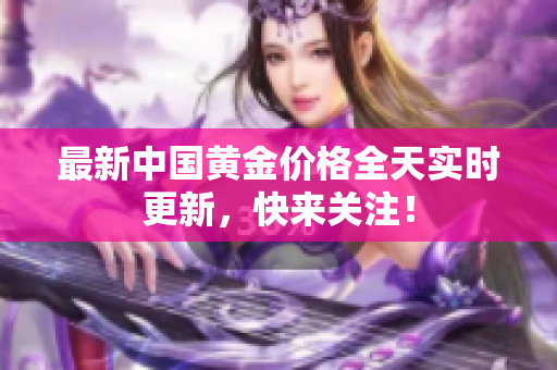 最新中国黄金价格全天实时更新，快来关注！