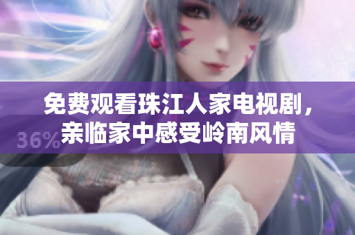 免费观看珠江人家电视剧，亲临家中感受岭南风情