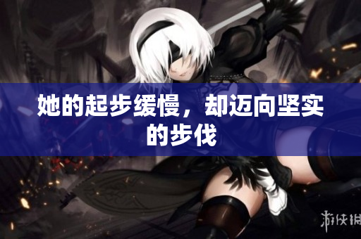 她的起步缓慢，却迈向坚实的步伐