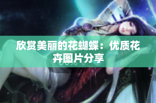 欣赏美丽的花蝴蝶：优质花卉图片分享