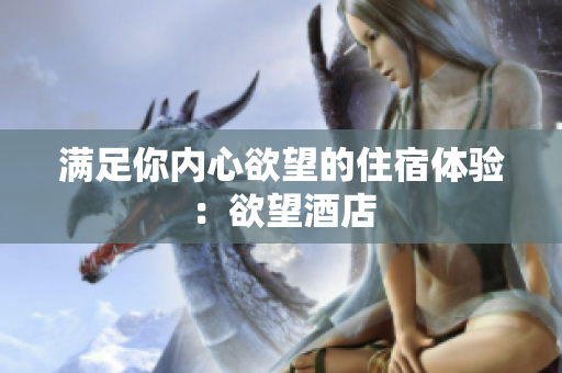 满足你内心欲望的住宿体验：欲望酒店