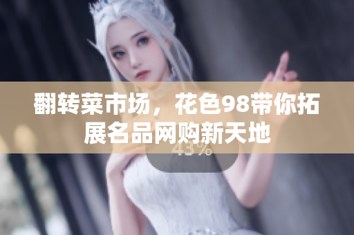 翻转菜市场，花色98带你拓展名品网购新天地