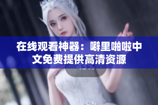 在线观看神器：噼里啪啦中文免费提供高清资源