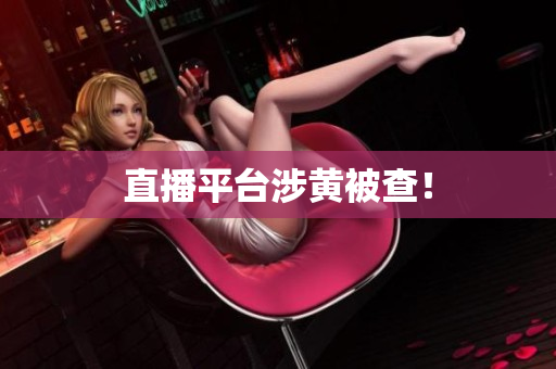 直播平台涉黄被查！