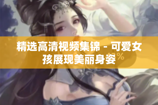 精选高清视频集锦 - 可爱女孩展现美丽身姿