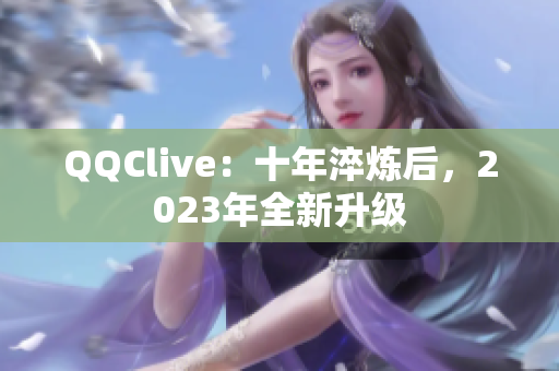 QQClive：十年淬炼后，2023年全新升级