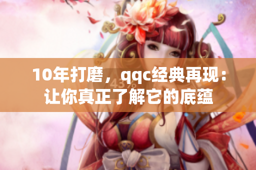10年打磨，qqc经典再现：让你真正了解它的底蕴