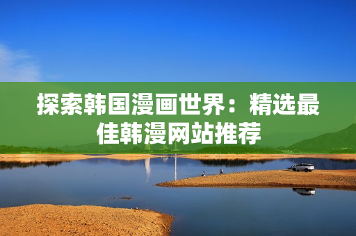 探索韩国漫画世界：精选最佳韩漫网站推荐