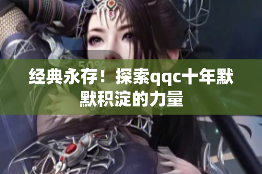 经典永存！探索qqc十年默默积淀的力量
