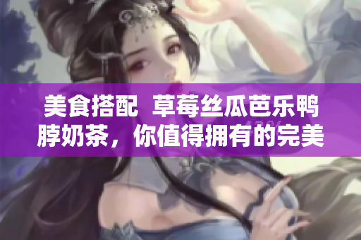 美食搭配  草莓丝瓜芭乐鸭脖奶茶，你值得拥有的完美口味