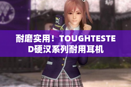 耐磨实用！TOUGHTESTED硬汉系列耐用耳机