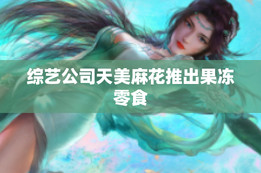 综艺公司天美麻花推出果冻零食