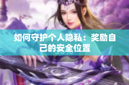 如何守护个人隐私：奖励自己的安全位置