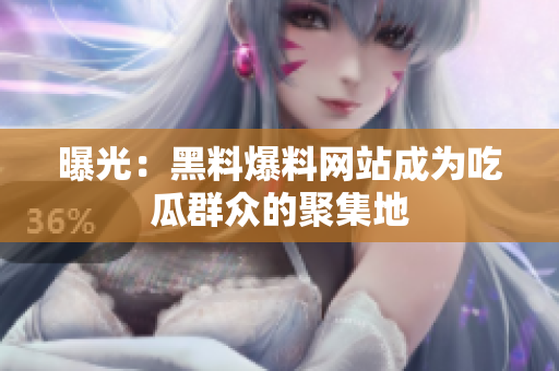 曝光：黑料爆料网站成为吃瓜群众的聚集地