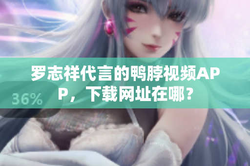 罗志祥代言的鸭脖视频APP，下载网址在哪？