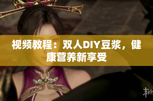 视频教程：双人DIY豆浆，健康营养新享受