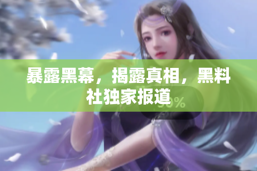 暴露黑幕，揭露真相，黑料社独家报道