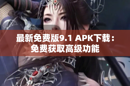 最新免费版9.1 APK下载：免费获取高级功能