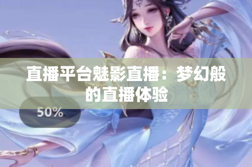 直播平台魅影直播：梦幻般的直播体验