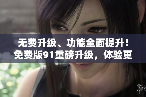 无费升级、功能全面提升！免费版91重磅升级，体验更优惠！