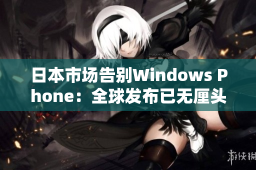 日本市场告别Windows Phone：全球发布已无厘头